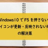 Windows10でF5を押さないとアイコンが更新・反映されない場合の解決策│デスクトップエクスプローラー