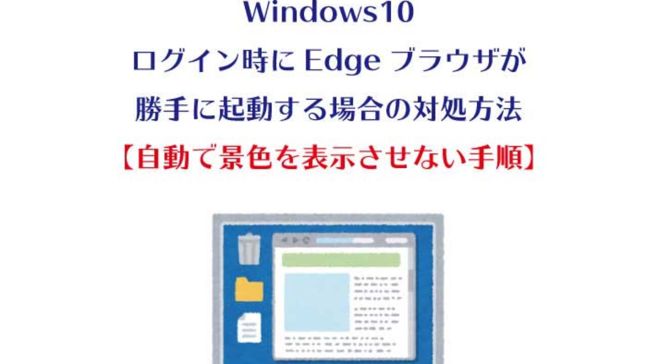Windows10 ログイン時にedgeブラウザが勝手に起動する場合の対処方法 自動で景色を表示させない手順