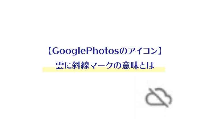 Googlephotosのアイコン 雲に斜線マークの意味とは