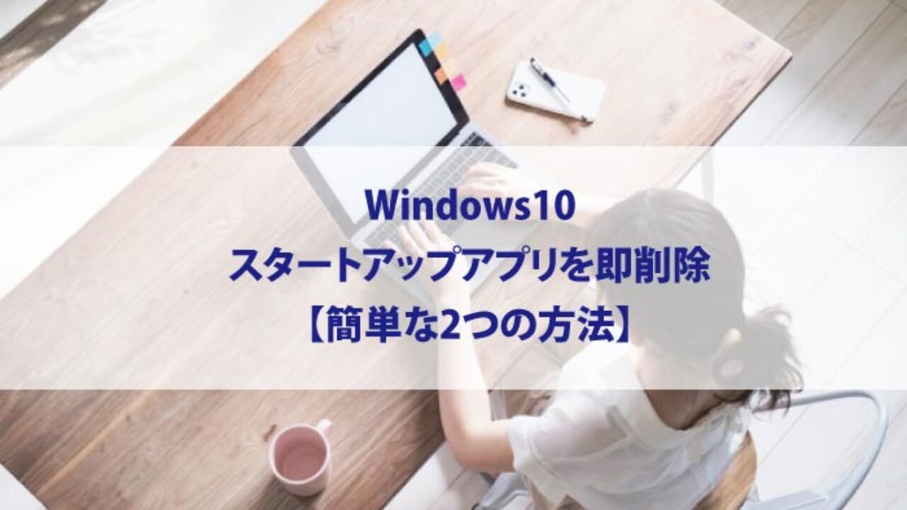 Windows10 スタートアップアプリを即削除 簡単な2つの方法
