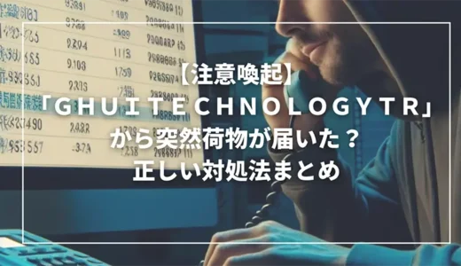 【注意喚起】「ＧＨＵＩＴＥＣＨＮＯＬＯＧＹＴＲ」から突然荷物が届いた？正しい対処法まとめ